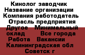 Кинолог-заводчик › Название организации ­ Компания-работодатель › Отрасль предприятия ­ Другое › Минимальный оклад ­ 1 - Все города Работа » Вакансии   . Калининградская обл.,Советск г.